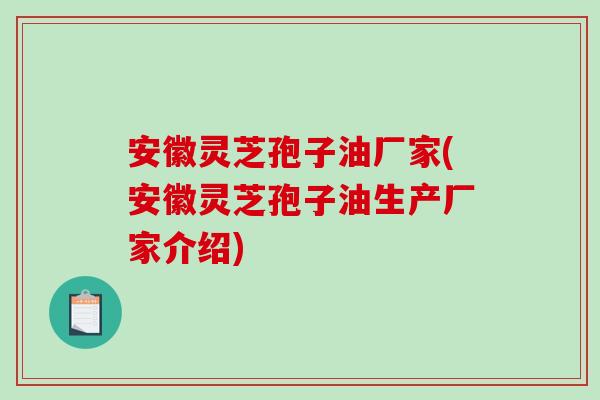 安徽灵芝孢子油厂家(安徽灵芝孢子油生产厂家介绍)