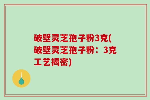 破壁灵芝孢子粉3克(破壁灵芝孢子粉：3克工艺揭密)