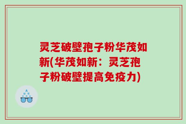 灵芝破壁孢子粉华茂如新(华茂如新：灵芝孢子粉破壁提高免疫力)