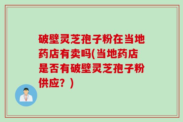 破壁灵芝孢子粉在当地药店有卖吗(当地药店是否有破壁灵芝孢子粉供应？)