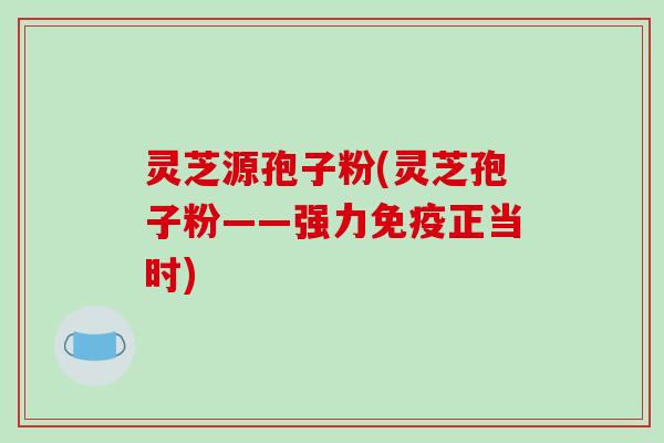 灵芝源孢子粉(灵芝孢子粉——强力免疫正当时)