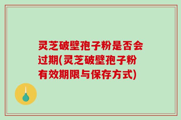 灵芝破壁孢子粉是否会过期(灵芝破壁孢子粉有效期限与保存方式)