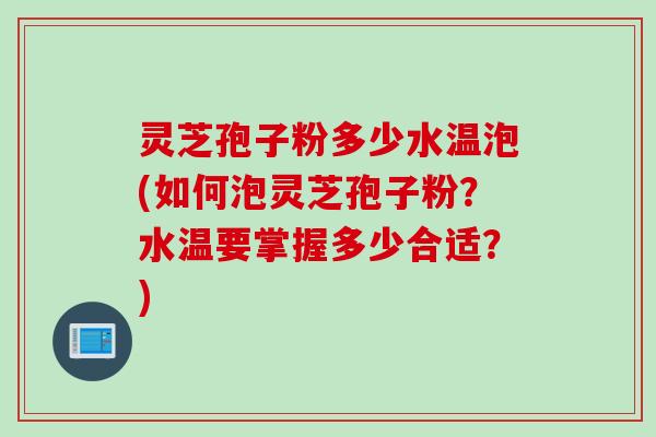 灵芝孢子粉多少水温泡(如何泡灵芝孢子粉？水温要掌握多少合适？)