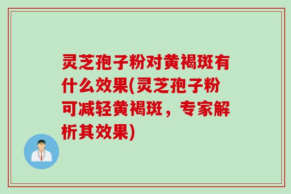 灵芝孢子粉对黄褐斑有什么效果(灵芝孢子粉可减轻黄褐斑，专家解析其效果)