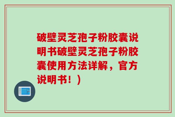 破壁灵芝孢子粉胶囊说明书破壁灵芝孢子粉胶囊使用方法详解，官方说明书！)