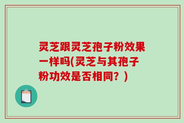 灵芝跟灵芝孢子粉效果一样吗(灵芝与其孢子粉功效是否相同？)