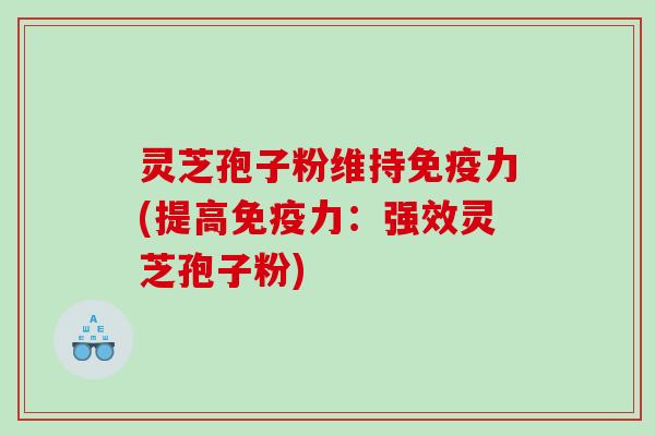 灵芝孢子粉维持免疫力(提高免疫力：强效灵芝孢子粉)