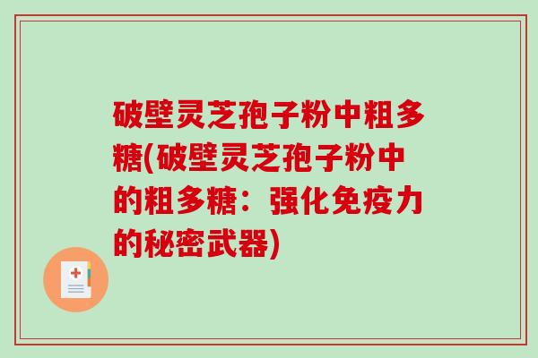 破壁灵芝孢子粉中粗多糖(破壁灵芝孢子粉中的粗多糖：强化免疫力的秘密武器)