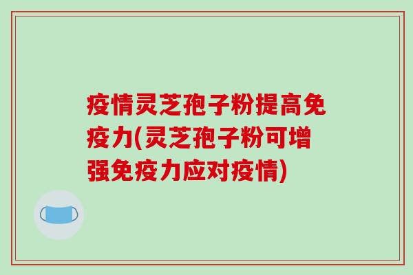疫情灵芝孢子粉提高免疫力(灵芝孢子粉可增强免疫力应对疫情)