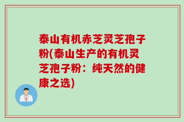 泰山有机赤芝灵芝孢子粉(泰山生产的有机灵芝孢子粉：纯天然的健康之选)