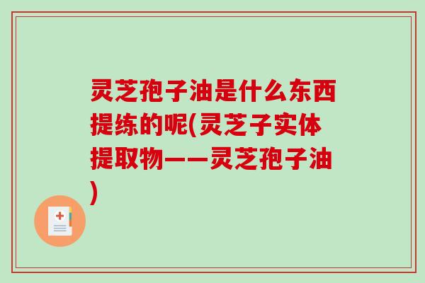 灵芝孢子油是什么东西提练的呢(灵芝子实体提取物——灵芝孢子油)