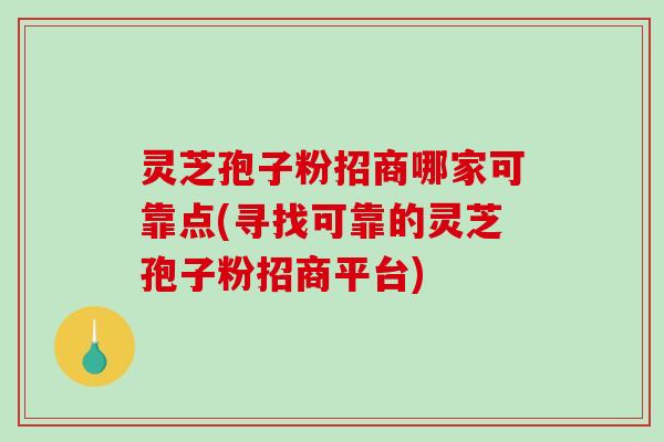 灵芝孢子粉招商哪家可靠点(寻找可靠的灵芝孢子粉招商平台)