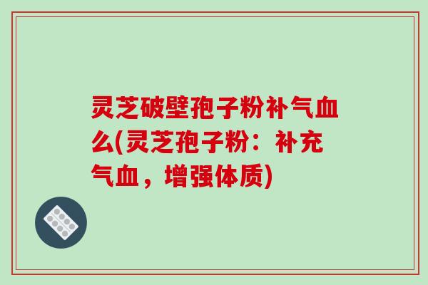 灵芝破壁孢子粉补气血么(灵芝孢子粉：补充气血，增强体质)