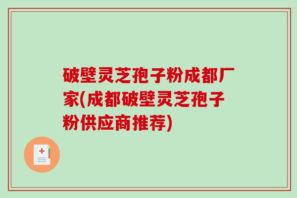 破壁灵芝孢子粉成都厂家(成都破壁灵芝孢子粉供应商推荐)