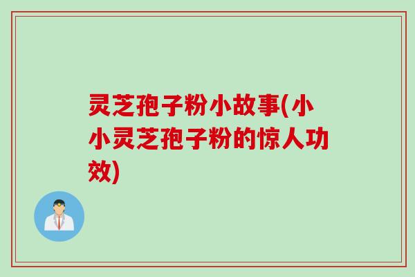 灵芝孢子粉小故事(小小灵芝孢子粉的惊人功效)