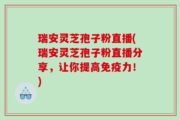瑞安灵芝孢子粉直播(瑞安灵芝孢子粉直播分享，让你提高免疫力！)
