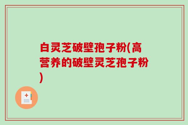 白灵芝破壁孢子粉(高营养的破壁灵芝孢子粉)
