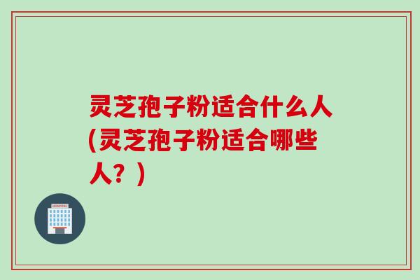 灵芝孢子粉适合什么人(灵芝孢子粉适合哪些人?) 灵芝孢子粉适合什么人(灵芝孢子粉适合哪些人?)