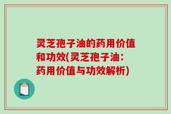 灵芝孢子油的药用价值和功效(灵芝孢子油：药用价值与功效解析)