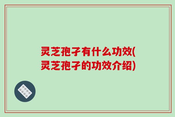 灵芝孢孑有什么功效(灵芝孢孑的功效介绍)