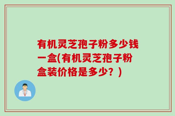 有机灵芝孢子粉多少钱一盒(有机灵芝孢子粉盒装价格是多少？)