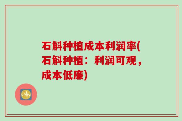 石斛种植成本利润率(石斛种植:利润可观,成本低廉) 石斛种植成本利润率(石斛种植:利润可观,成本低廉)