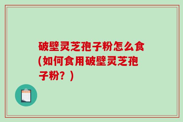 破壁灵芝孢子粉怎么食(如何食用破壁灵芝孢子粉？)