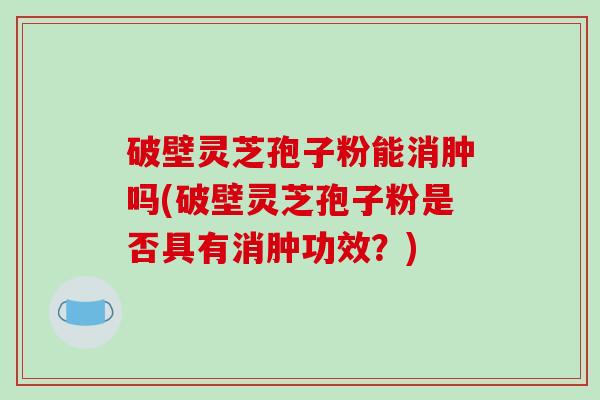 破壁灵芝孢子粉能消肿吗(破壁灵芝孢子粉是否具有消肿功效？)