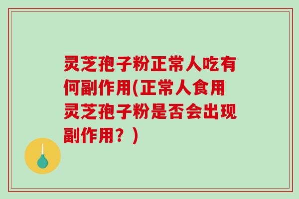 灵芝孢子粉正常人吃有何副作用(正常人食用灵芝孢子粉是否会出现副作用？)