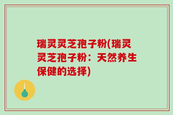 瑞灵灵芝孢子粉(瑞灵灵芝孢子粉：天然养生保健的选择)