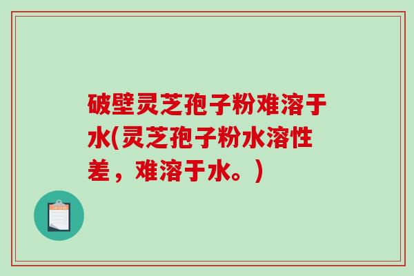 破壁灵芝孢子粉难溶于水(灵芝孢子粉水溶性差，难溶于水。)