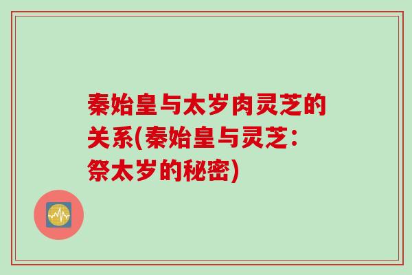 秦始皇与太岁肉灵芝的关系(秦始皇与灵芝：祭太岁的秘密)