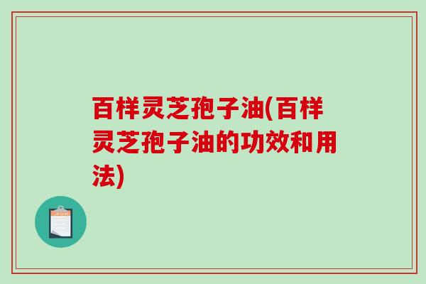 百样灵芝孢子油(百样灵芝孢子油的功效和用法)