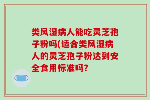 类风湿病人能吃灵芝孢子粉吗(适合类风湿病人的灵芝孢子粉达到安全食用标准吗？