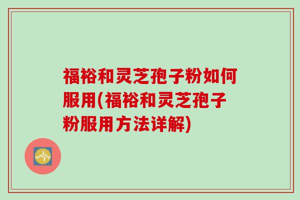 福裕和灵芝孢子粉如何服用(福裕和灵芝孢子粉服用方法详解)