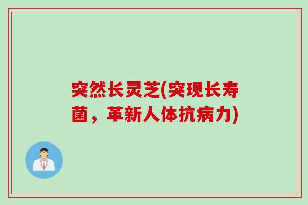 突然长灵芝(突现长寿菌，革新人体抗病力)