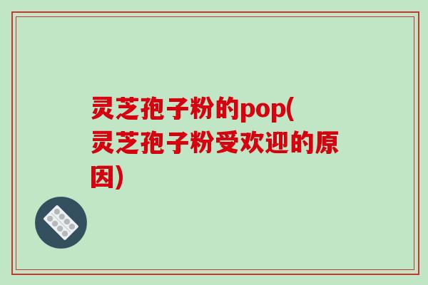 灵芝孢子粉的pop(灵芝孢子粉受欢迎的原因)