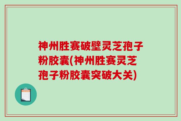 神州胜赛破壁灵芝孢子粉胶囊(神州胜赛灵芝孢子粉胶囊突破大关)