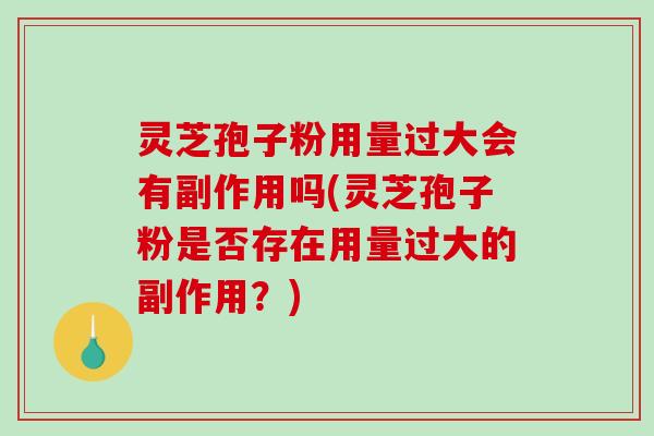 灵芝孢子粉用量过大会有副作用吗(灵芝孢子粉是否存在用量过大的副作用？)