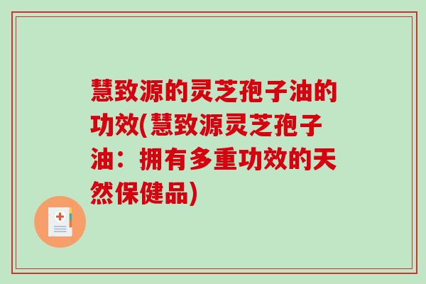 慧致源的灵芝孢子油的功效(慧致源灵芝孢子油：拥有多重功效的天然保健品)