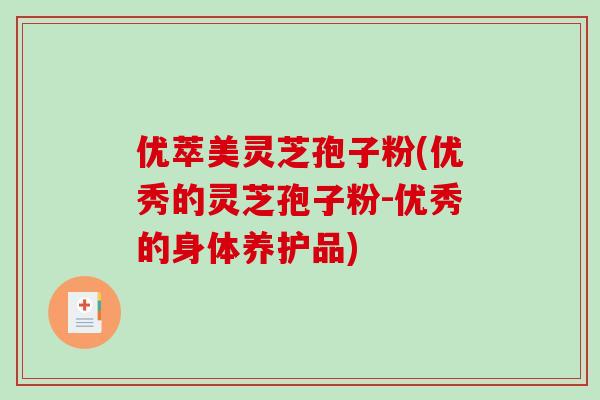 优萃美灵芝孢子粉(优秀的灵芝孢子粉-优秀的身体养护品)