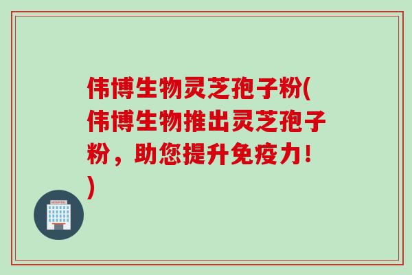 伟博生物灵芝孢子粉(伟博生物推出灵芝孢子粉，助您提升免疫力！)