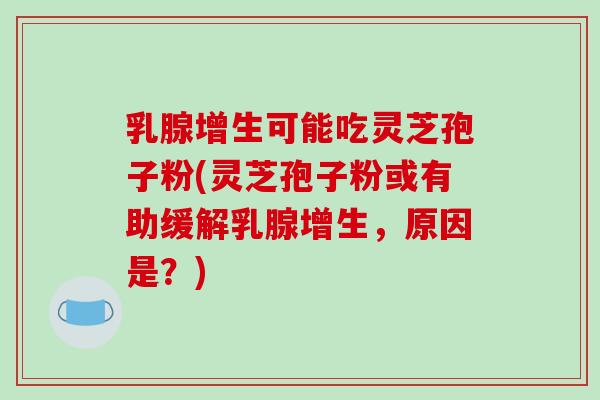 乳腺增生可能吃灵芝孢子粉(灵芝孢子粉或有助缓解乳腺增生，原因是？)