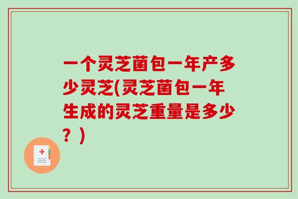 一个灵芝菌包一年产多少灵芝(灵芝菌包一年生成的灵芝重量是多少?) 一个灵芝菌包一年产多少灵芝(灵芝菌包一年生成的灵芝重量是多少?)