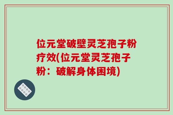 位元堂破壁灵芝孢子粉疗效(位元堂灵芝孢子粉:破解身体困境) 位元堂破壁灵芝孢子粉疗效(位元堂灵芝孢子粉:破解身体困境)