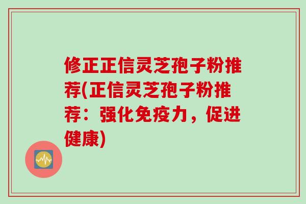 修正正信灵芝孢子粉推荐(正信灵芝孢子粉推荐：强化免疫力，促进健康)