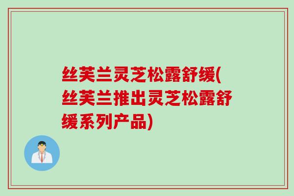 丝芙兰灵芝松露舒缓(丝芙兰推出灵芝松露舒缓系列产品)