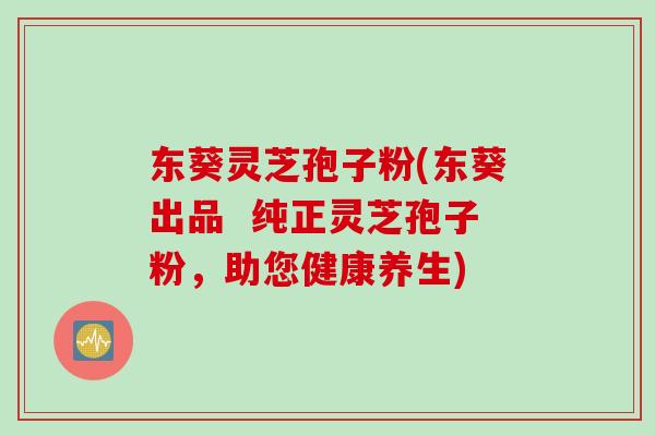东葵灵芝孢子粉(东葵出品  纯正灵芝孢子粉，助您健康养生)