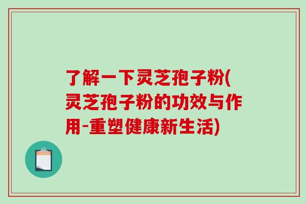 了解一下灵芝孢子粉(灵芝孢子粉的功效与作用-重塑健康新生活)