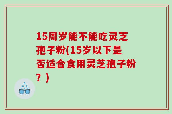 15周岁能不能吃灵芝孢子粉(15岁以下是否适合食用灵芝孢子粉？)